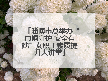 淄博市总举办“巾帼守护 安全有她”女职工素质提升大讲堂